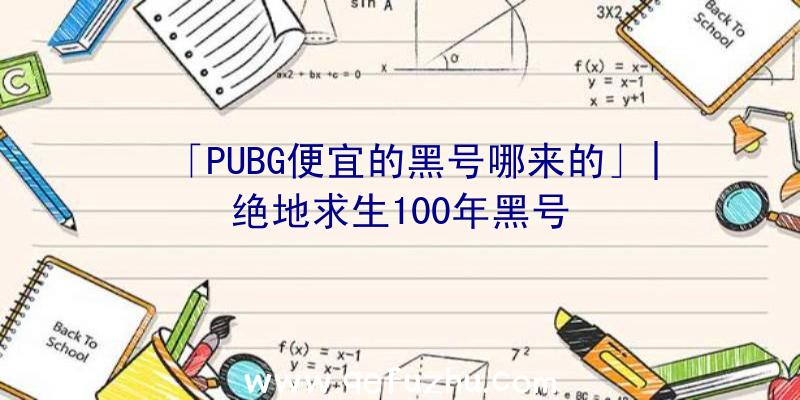 「PUBG便宜的黑号哪来的」|绝地求生100年黑号